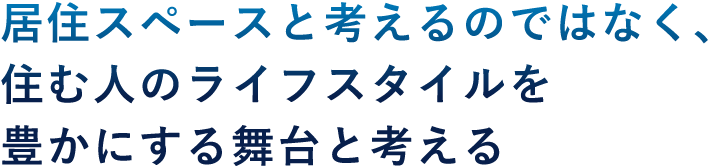 居住スペースと考えるのではなく、住む人のライフスタイルを豊かにする舞台と考える