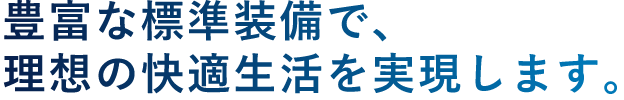 豊富な標準装備で、理想の快適生活を実現します。