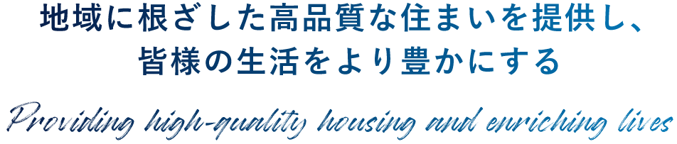 地域に根ざした高品質な住まいを提供し、皆様の生活をより豊かにする Providing high-quality housing and enriching lives